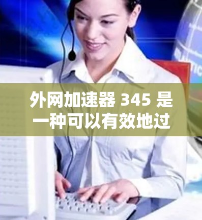外网加速器 345 是一种可以有效地过滤外网垃圾邮件和垃圾网站的工具。为了帮助您找到一个适合您的外网加速器,以下是几个推荐的工具和方法
