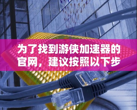 为了找到游侠加速器的官网,建议按照以下步骤进行