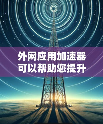 外网应用加速器可以帮助您提升应用的加载速度。以下是一些推荐的外网应用加速器软件,适合提升Web应用性能