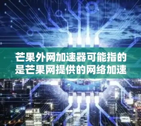 芒果外网加速器可能指的是芒果网提供的网络加速服务,用于提高网络速度和稳定性。芒果网是台湾的一家知名互联网服务提供商,提供多种网络接入服务,包括数据流量、云服务和网络连接等