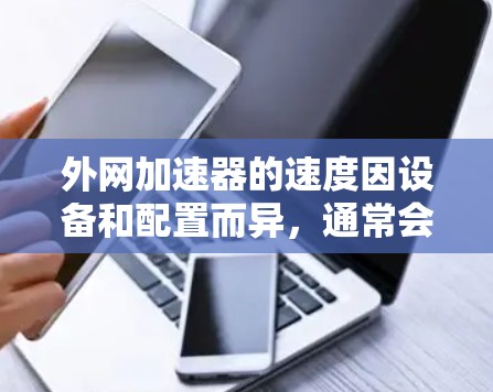 外网加速器的速度因设备和配置而异，通常会根据加速器的缓存优化和设置来提升加载速度。以下是一些常见的问题和解决方案