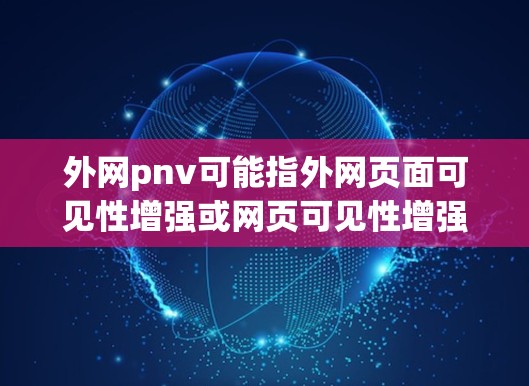 外网pnv可能指外网页面可见性增强或网页可见性增强(PV)问题。如果您在使用外网时,网页加载速度变慢,导致无法及时访问新内容,可能需要以下步骤来解决