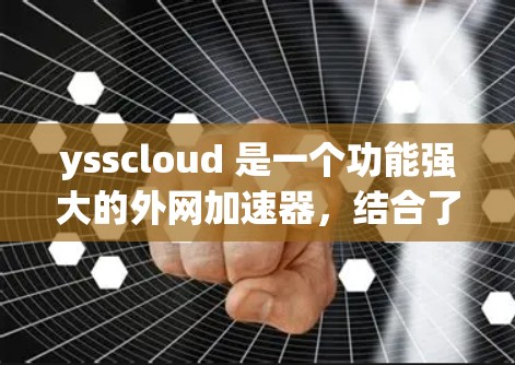 ysscloud 是一个功能强大的外网加速器，结合了云存储和云聊天等功能，适合频繁访问多个网站的用户。以下是对其功能和使用建议的详细分析