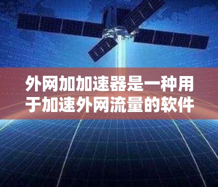 外网加加速器是一种用于加速外网流量的软件工具。它可以帮助你将外网上的视频、音频、文件等资源快速下载到本地,从而提升你的使用效率。以下是一些常见的外网加速器,并提供一些使用方法和注意事项