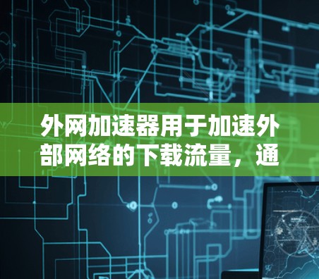 外网加速器用于加速外部网络的下载流量,通常用于加速视频下载。以下是使用外网加速器加速YouTube视频的步骤