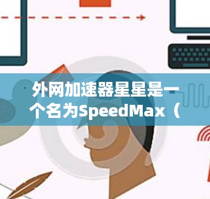 外网加速器星星是一个名为SpeedMax（速度_max）的加速器，它是一个基于Speedmax的加速工具。它可以帮助你更快地连接到互联网，避免网络卡顿。以下是一些关于外网加速器星星的详细说明