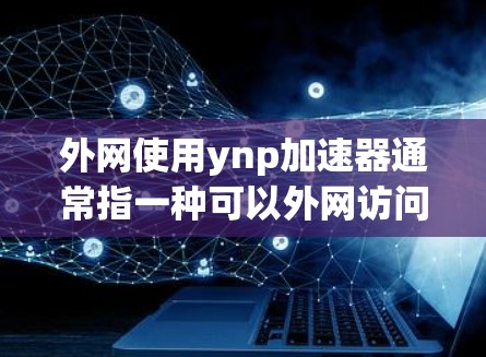 外网使用ynp加速器通常指一种可以外网访问的网络加速工具,帮助用户在没有连接到本地网络时,快速下载和传输文件、视频等。以下是一些常见的外网加速工具,供您参考 外网使用ynp加速器通常指一种可以外网访问的网络加速工具,帮助用户在没有连接到本地网络时,快速下载和传输文件、视频等。以下是一些常见的外网加速工具,供您参考