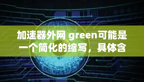 加速器外网 green可能是一个简化的缩写,具体含义需要进一步明确。不过,结合常见的技术用法,我们可以推测它可能指一个针对绿色网络或绿色计算的加速工具。以下是对该工具的详细介绍