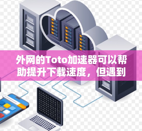外网的Toto加速器可以帮助提升下载速度，但遇到问题时，建议以下步骤排查