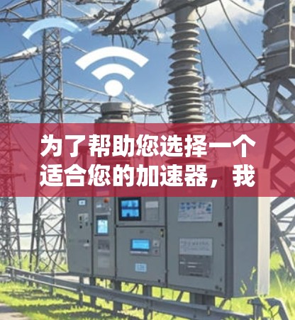 为了帮助您选择一个适合您的加速器，我将根据您提到的几个关键因素进行综合推荐