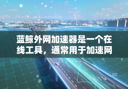 蓝鲸外网加速器是一个在线工具，通常用于加速网站访问和下载资源。它能够帮助用户更快地访问互联网资源，减少服务器 load 并且提高下载速度。以下是关于蓝鲸外网加速器的使用指南和一些注意事项