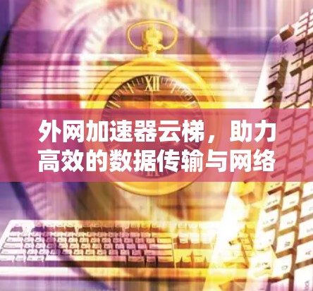外网加速器云梯，助力高效的数据传输与网络优化