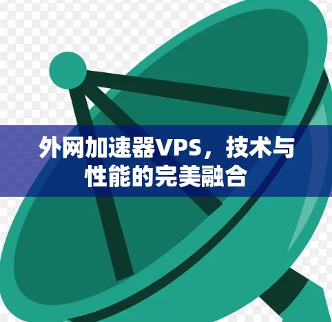 外网加速器VPS，技术与性能的完美融合