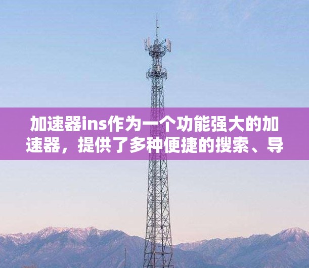 加速器ins作为一个功能强大的加速器，提供了多种便捷的搜索、导航和辅助工具，但其功能和使用体验可能因个人偏好和需求而异。以下是对它的详细介绍和建议
