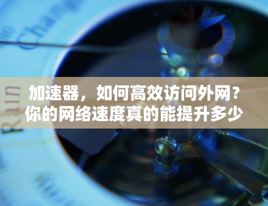 加速器，如何高效访问外网？你的网络速度真的能提升多少？