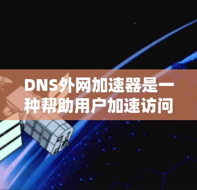 DNS外网加速器是一种帮助用户加速访问外部网络的工具，通常通过域名（DNS）来实现。以下是详细的了解