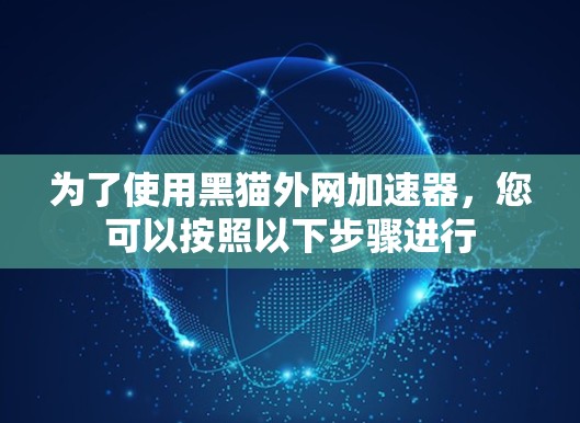 为了使用黑猫外网加速器，您可以按照以下步骤进行