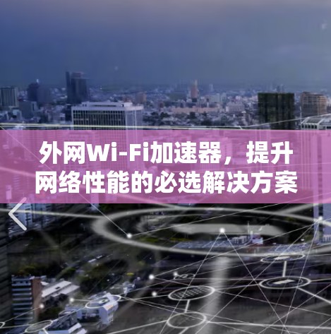 外网Wi-Fi加速器，提升网络性能的必选解决方案