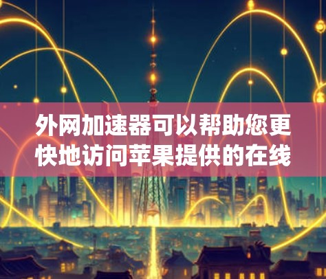 外网加速器可以帮助您更快地访问苹果提供的在线服务，如Apple TV、Apple Music、Apple Store等。以下是使用外网加速器访问苹果服务的一些方法和建议