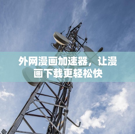 外网漫画加速器，让漫画下载更轻松快