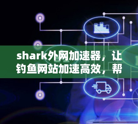 shark外网加速器，让钓鱼网站加速高效，帮助您远离网络攻击