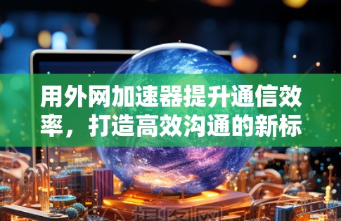 用外网加速器提升通信效率，打造高效沟通的新标准