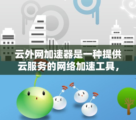 云外网加速器是一种提供云服务的网络加速工具，旨在帮助用户在使用云服务时获得更好的网络连接，从而提升生产力和工作效率。以下是对云外网加速器的详细介绍
