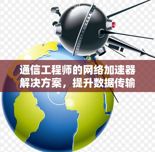 通信工程师的网络加速器解决方案,提升数据传输效率的创新路径 通信工程师的网络加速器解决方案,提升数据传输效率的创新路径