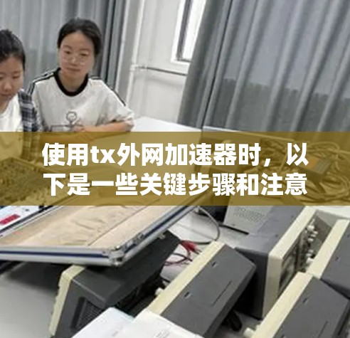 使用tx外网加速器时,以下是一些关键步骤和注意事项 使用tx外网加速器时,以下是一些关键步骤和注意事项