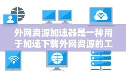 外网资源加速器是一种用于加速下载外网资源的工具,旨在帮助用户更快地获取所需内容。以下是一些推荐的外网资源加速器 外网资源加速器是一种用于加速下载外网资源的工具,旨在帮助用户更快地获取所需内容。以下是一些推荐的外网资源加速器
