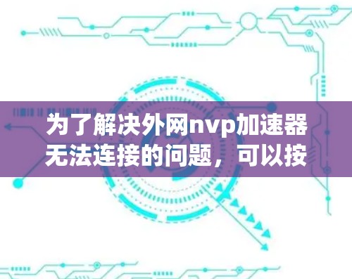 为了解决外网nvp加速器无法连接的问题，可以按照以下步骤进行 troubleshooting