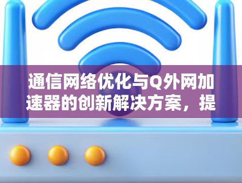 通信网络优化与Q外网加速器的创新解决方案，提升网络效率与保障安全的双刃剑