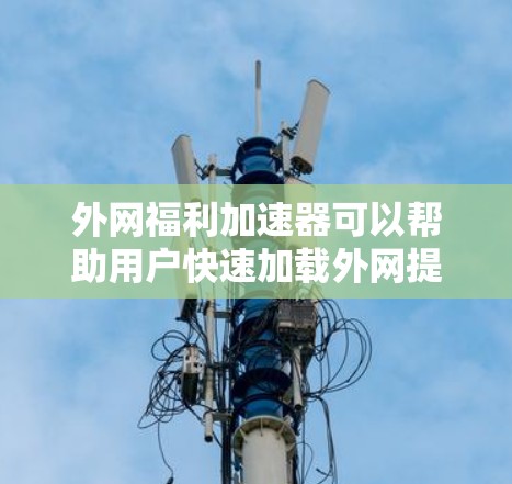 外网福利加速器可以帮助用户快速加载外网提供的福利信息,节省时间并提高工作效率。以下是一些可能的解决方案和功能 外网福利加速器可以帮助用户快速加载外网提供的福利信息,节省时间并提高工作效率。以下是一些可能的解决方案和功能