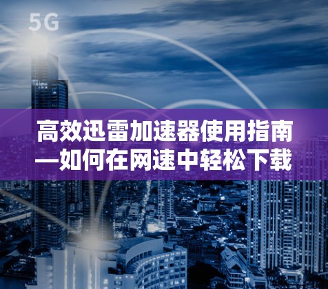 高效迅雷加速器使用指南—如何在网速中轻松下载资源