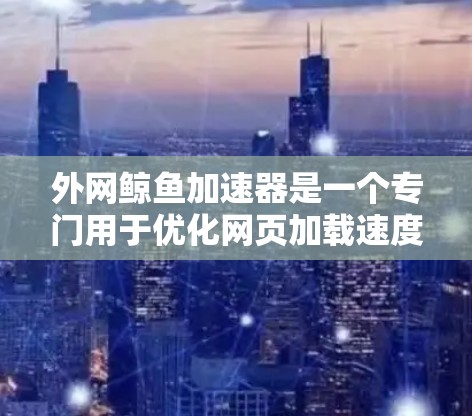 外网鲸鱼加速器是一个专门用于优化网页加载速度的工具,通常用于在互联网上快速加载网页、下载资源或服务。以下是一些关于外网鲸鱼加速器的常见问题和信息 外网鲸鱼加速器是一个专门用于优化网页加载速度的工具,通常用于在互联网上快速加载网页、下载资源或服务。以下是一些关于外网鲸鱼加速器的常见问题和信息