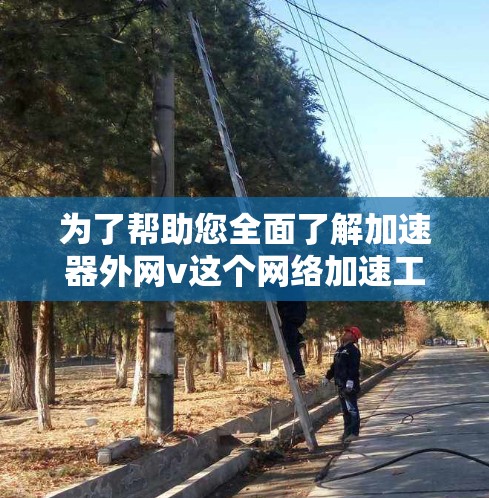 为了帮助您全面了解加速器外网v这个网络加速工具，我将按照以下步骤进行整理