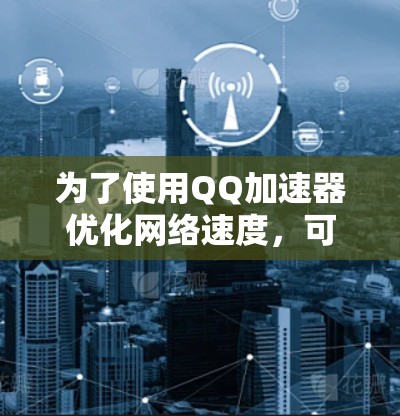 为了使用QQ加速器优化网络速度,可以按照以下步骤进行 为了使用QQ加速器优化网络速度,可以按照以下步骤进行