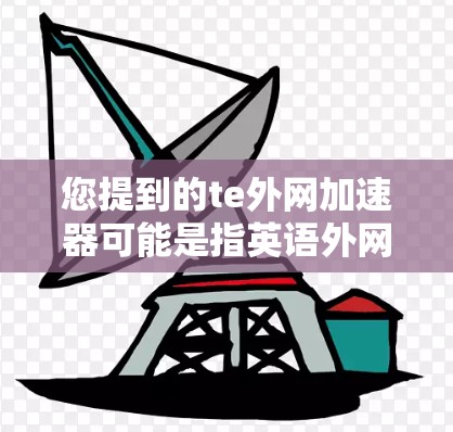 您提到的te外网加速器可能是指英语外网加速器或TeT的加速器。以下是一些可能的解决方案或建议 您提到的te外网加速器可能是指英语外网加速器或TeT的加速器。以下是一些可能的解决方案或建议