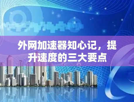 外网加速器知心记，提升速度的三大要点