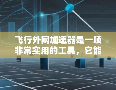 飞行外网加速器是一项非常实用的工具，它能够帮助用户在飞机会高效地访问飞行外网和相关服务。以下是对飞行外网加速器的详细总结