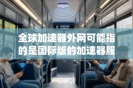 全球加速器外网可能指的是国际版的加速器服务，如Speedtest、SpeedUp、NetNest等。这些服务通常提供网络加速功能，帮助用户更快地连接到互联网。以下是一些可能的解释