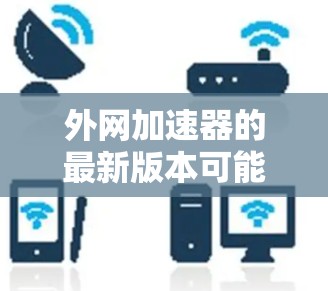 外网加速器的最新版本可能会有不同的功能和优化，但通常包括以下几个关键方面