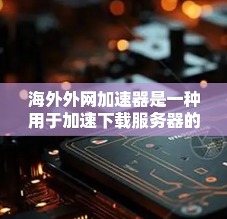 海外外网加速器是一种用于加速下载服务器的工具，广泛应用于海外用户下载资源。以下是一些具体的步骤和指导，帮助您更好地使用海外外网加速器