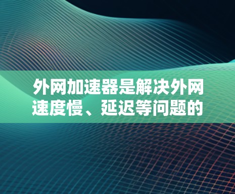 外网加速器是解决外网速度慢、延迟等问题的工具，帮助用户更快地连接到互联网。以下是对外网加速器的评测，旨在帮助您选择适合自己的加速器