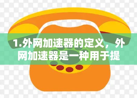 1.外网加速器的定义，外网加速器是一种用于提高网页加载速度的工具。它通过优化网络路径、优化网页结构、减少缓存等方法，帮助用户更快地访问网页
