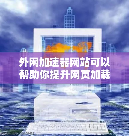 外网加速器网站可以帮助你提升网页加载速度，减少等待时间，但你必须确保使用可靠的、安全且经过认证的工具。以下是一些推荐的外网加速器网站，供你参考