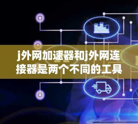 j外网加速器和j外网连接器是两个不同的工具，主要用于网络连接，但功能和使用场景有所不同