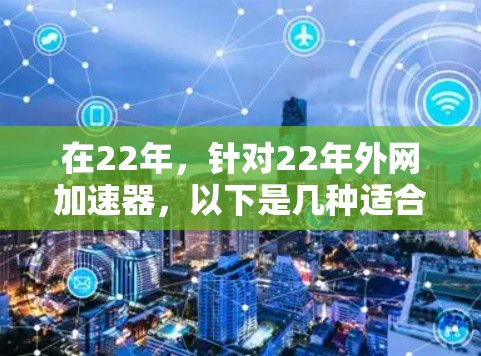 在22年，针对22年外网加速器，以下是几种适合的工具和方法，帮助你提升外网加载速度