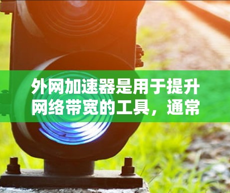 外网加速器是用于提升网络带宽的工具，通常连接到你的手机或电脑上。如果你已经使用过一些外网加速器，或者在寻找外网加速器时遇到了问题，以下是一些建议和信息