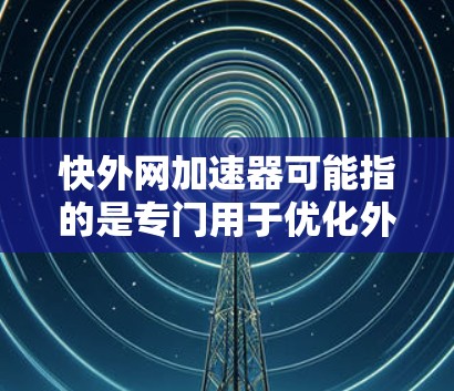 快外网加速器可能指的是专门用于优化外网连接的加速软件或工具。以下是对该问题的分步解释和答案